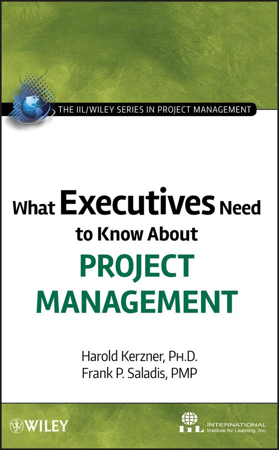 What Executives Need to Know About Project Management by Frank P. Saladis, Harold Kerzner, International Institute for Learning