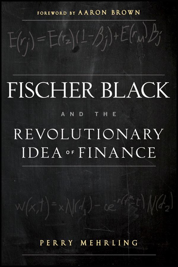Fischer Black and the Revolutionary Idea of Finance by Aaron Brown, Perry Mehrling