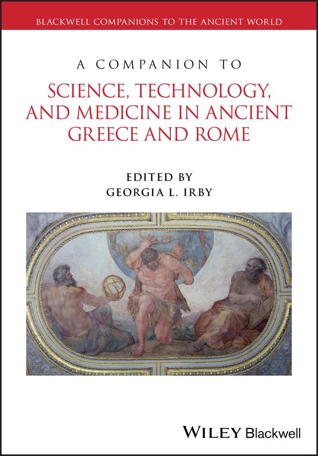 A Companion to Science, Technology, and Medicine in Ancient Greece and Rome by Georgia L. Irby