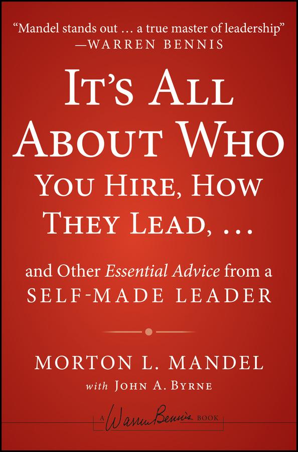 It's All About Who You Hire, How They Lead...and Other Essential Advice from a Self-Made Leader by John A. Byrne, Morton Mandel