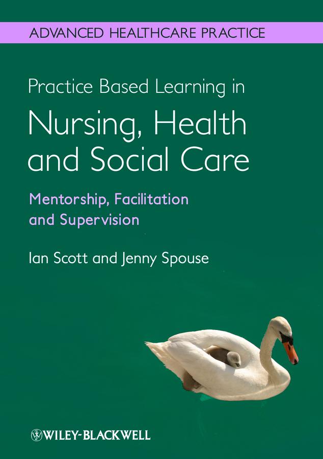 Practice Based Learning in Nursing, Health and Social Care: Mentorship, Facilitation and Supervision by Ian Scott, Jenny Spouse