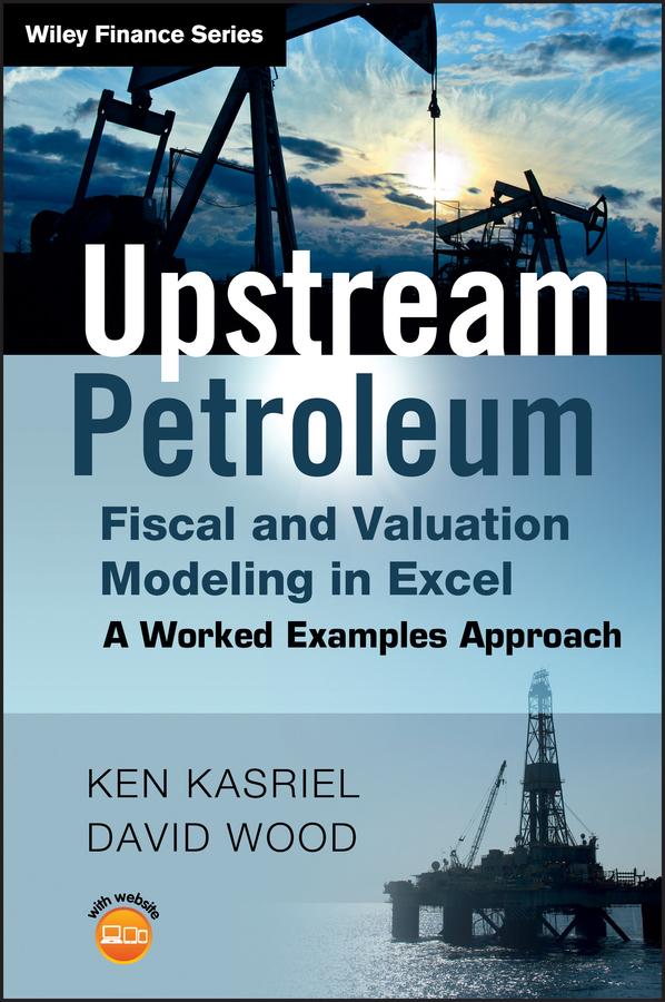 Upstream Petroleum Fiscal and Valuation Modeling in Excel by David Wood, Ken Kasriel