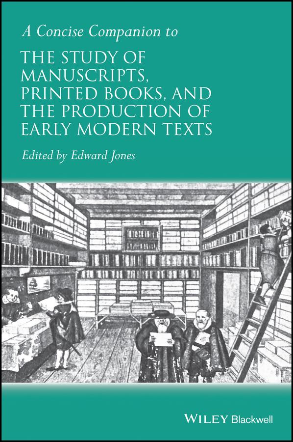 A Concise Companion to the Study of Manuscripts, Printed Books, and the Production of Early Modern Texts by Edward Jones