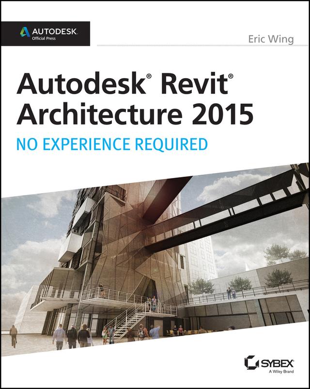 Autodesk Revit Architecture 2015: No Experience Required by Eric Wing