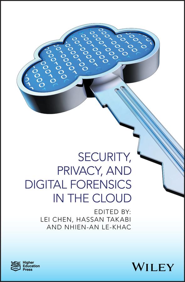 Security, Privacy, and Digital Forensics in the Cloud by Hassan Takabi, Lei Chen, Nhien-An Le-Khac