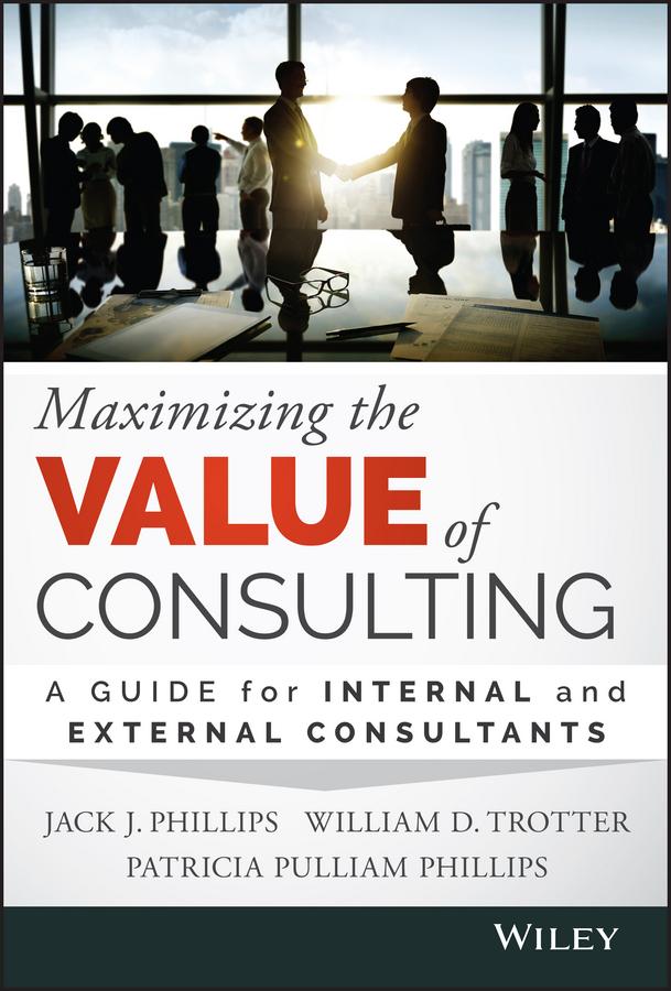 Maximizing the Value of Consulting by Jack J. Phillips, Patricia Pulliam Phillips, William D. Trotter