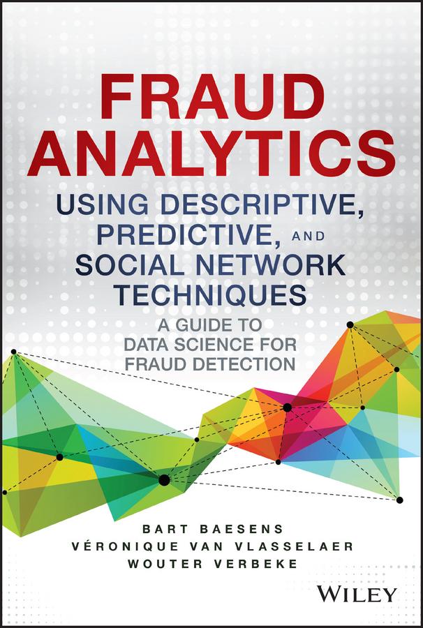 Fraud Analytics Using Descriptive, Predictive, and Social Network Techniques by Bart Baesens, Veronique Van Vlasselaer, Wouter Verbeke