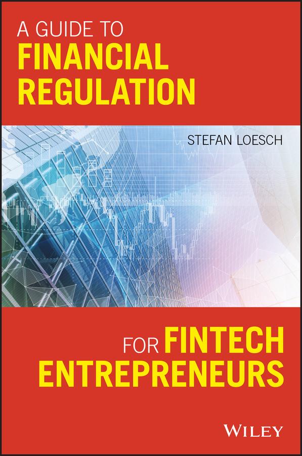 A Guide to Financial Regulation for Fintech Entrepreneurs by Stefan Loesch
