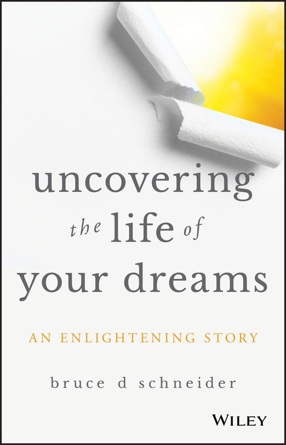 Uncovering the Life of Your Dreams by Bruce D Schneider