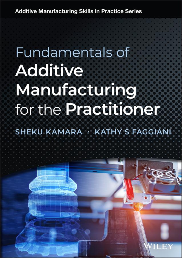 Fundamentals of Additive Manufacturing for the Practitioner by Kathy S. Faggiani, Sheku Kamara