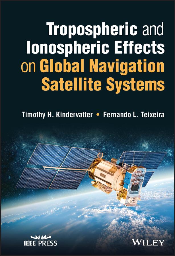 Tropospheric and Ionospheric Effects on Global Navigation Satellite Systems by Fernando L. Teixeira, Timothy H. Kindervatter