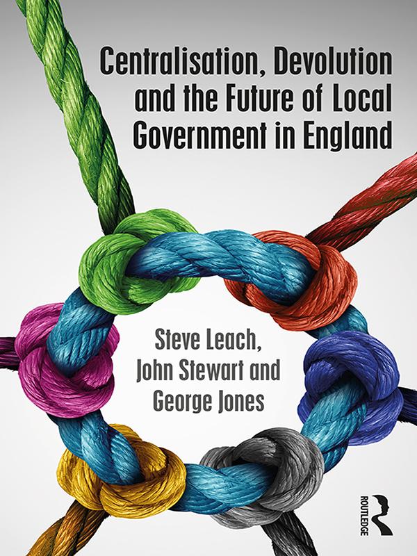 Centralisation, Devolution and the Future of Local Government in England by George Jones, John Stewart, Steve Leach