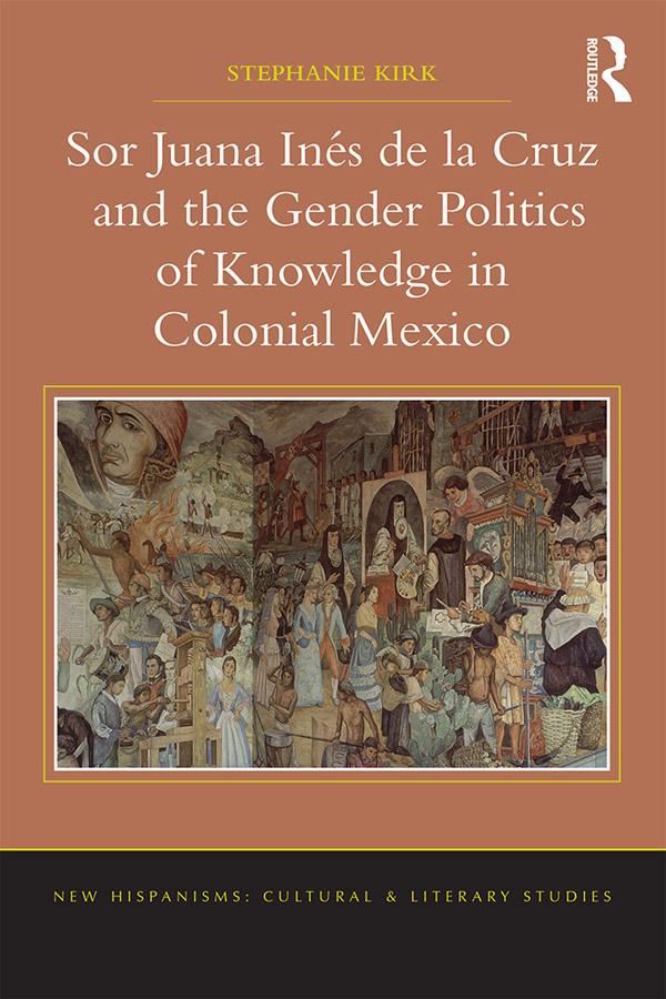 Sor Juana In�de la Cruz and the Gender Politics of Knowledge in Colonial Mexico by Stephanie Kirk