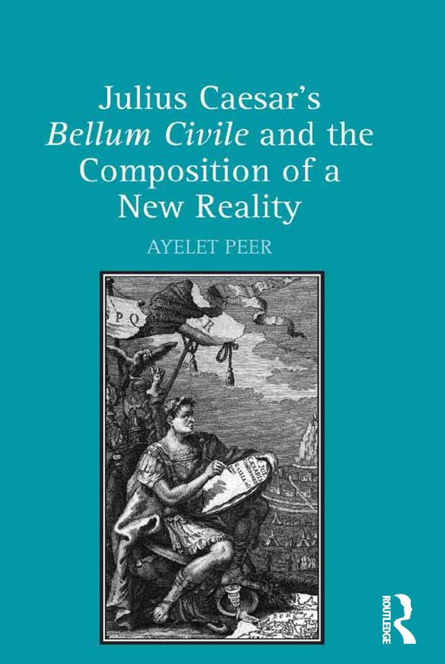 Julius Caesar's Bellum Civile and the Composition of a New Reality by Ayelet Peer