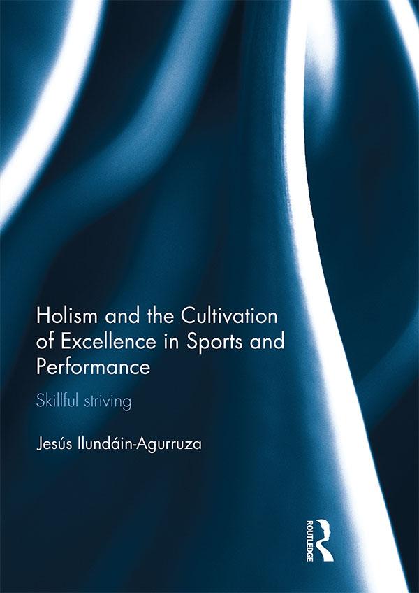 Holism and the Cultivation of Excellence in Sports and Performance by Jesus Ilundain-Agurruza