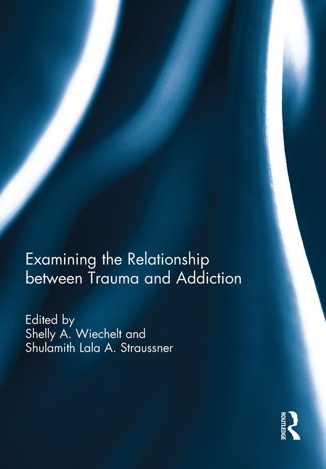 Examining the Relationship between Trauma and Addiction by Shelly Wiechelt, Shulamith Lala Straussner