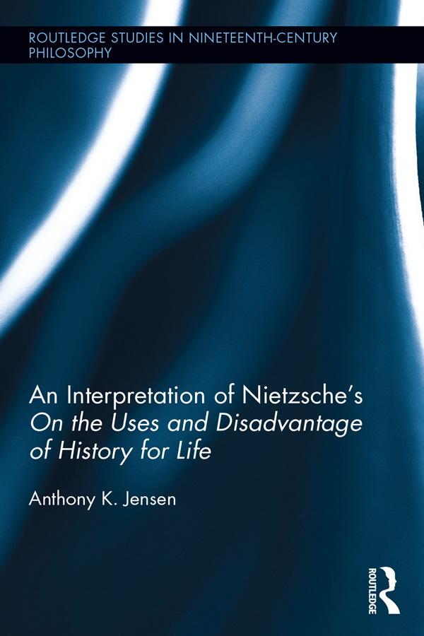 An Interpretation of Nietzsche's On the Uses and Disadvantage of History for Life by Anthony K. Jensen