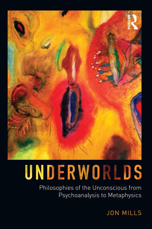 Underworlds: Philosophies of the Unconscious from Psychoanalysis to Metaphysics by Jon Mills