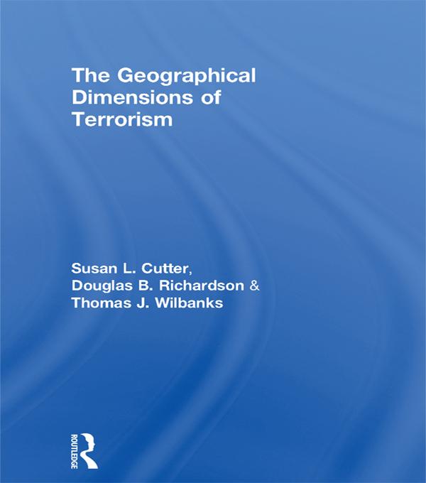 The Geographical Dimensions of Terrorism by Douglas B. Richardson, Susan L. Cutter, Thomas J. Wilbanks