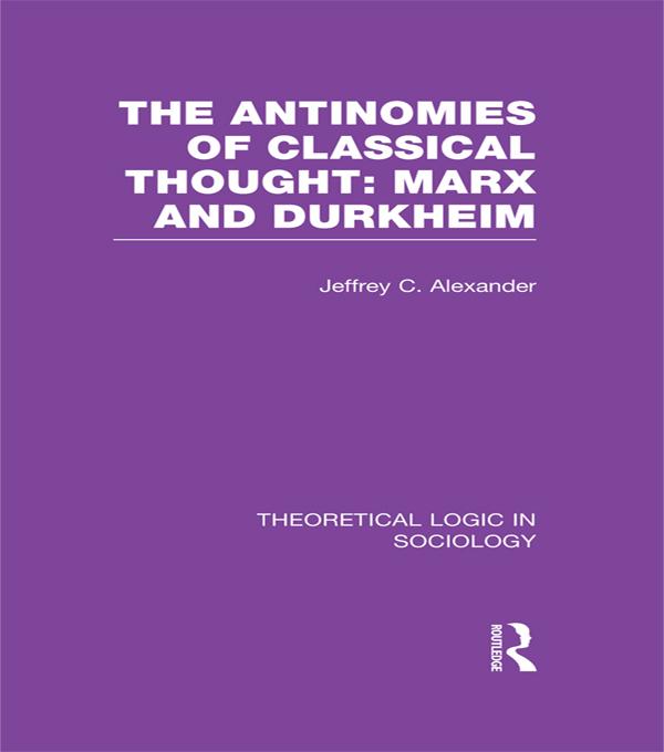 The Antinomies of Classical Thought: Marx and Durkheim (Theoretical Logic in Sociology) by Jeffrey Alexander