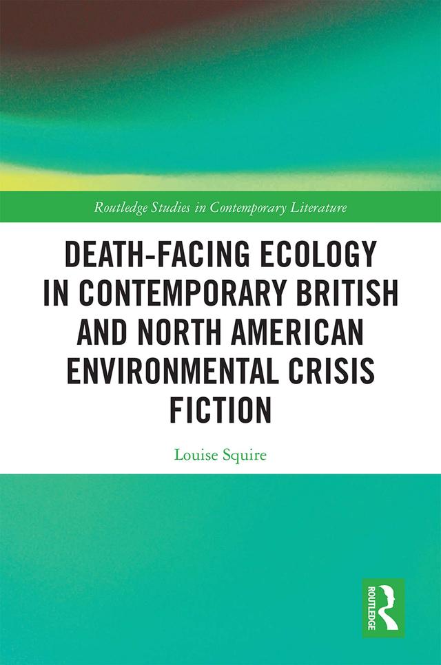 Death-Facing Ecology in Contemporary British and North American Environmental Crisis Fiction by Louise Squire