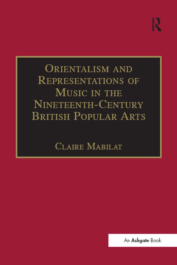 Orientalism and Representations of Music in the Nineteenth-Century British Popular Arts by Claire Mabilat
