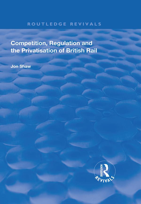 Competition, Regulation and the Privatisation of British Rail by John Shaw