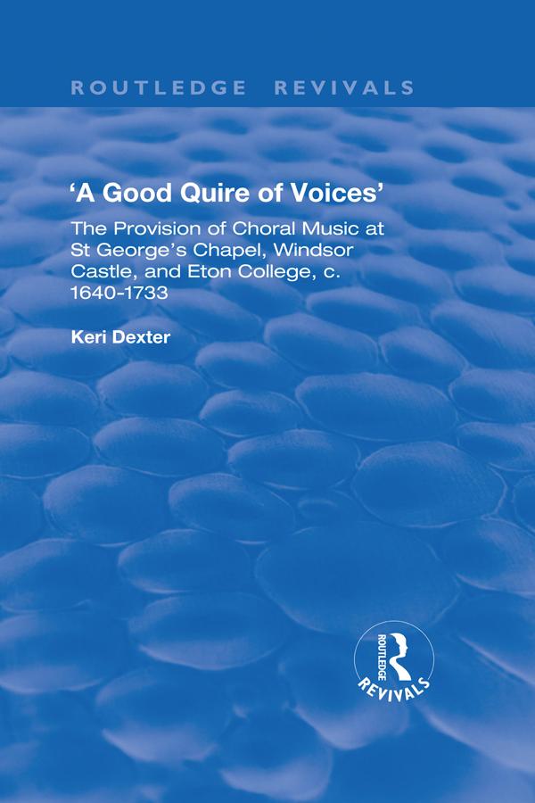 A Good Quire of Voices: The Provision of Choral Music at St.George's Chapel, Windsor Castle and Eton College, c.1640-1733 by Keri Dexter