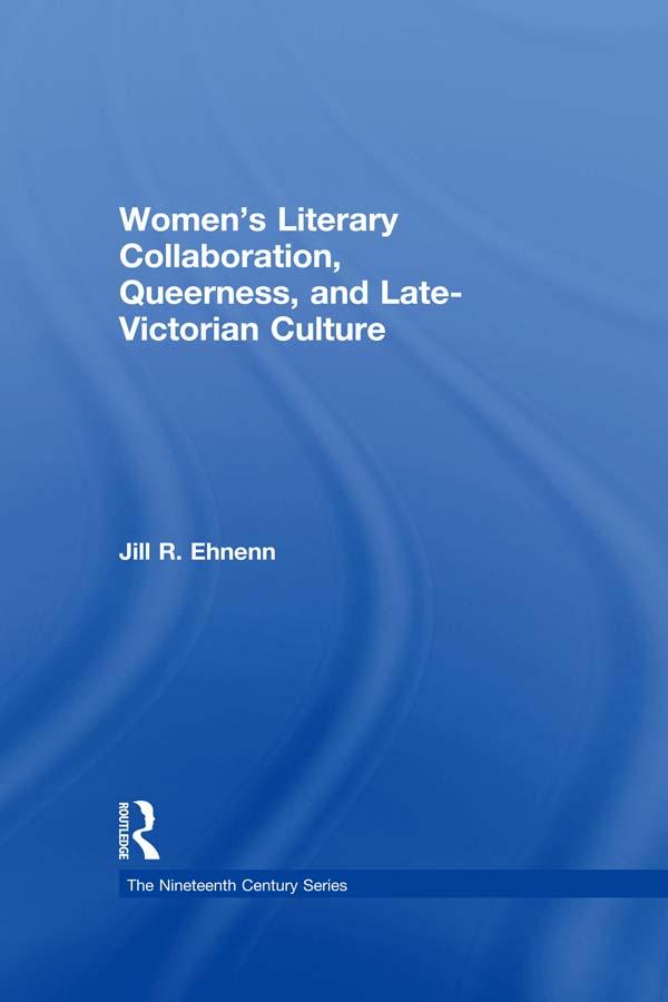 Women's Literary Collaboration, Queerness, and Late-Victorian Culture by Jill R. Ehnenn