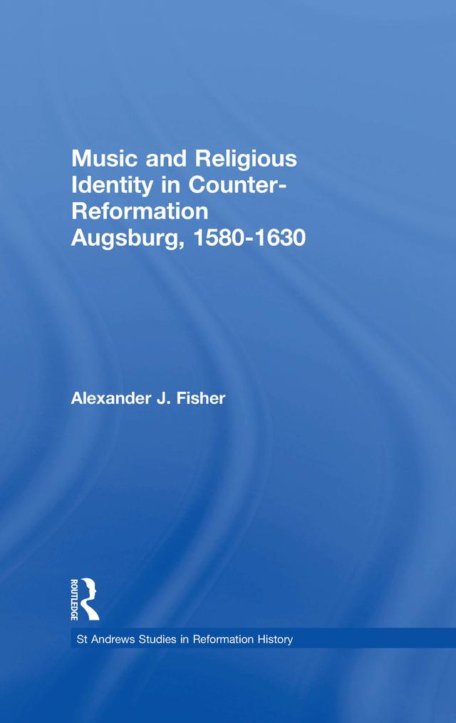 Music and Religious Identity in Counter-Reformation Augsburg, 1580-1630 by Alexander J. Fisher
