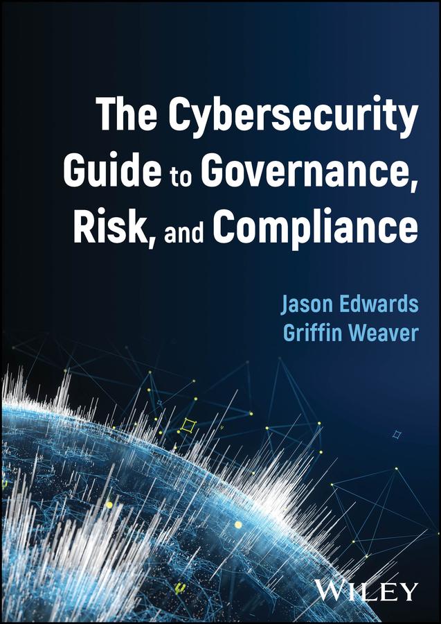 The Cybersecurity Guide to Governance, Risk, and Compliance by Griffin Weaver, Jason Edwards