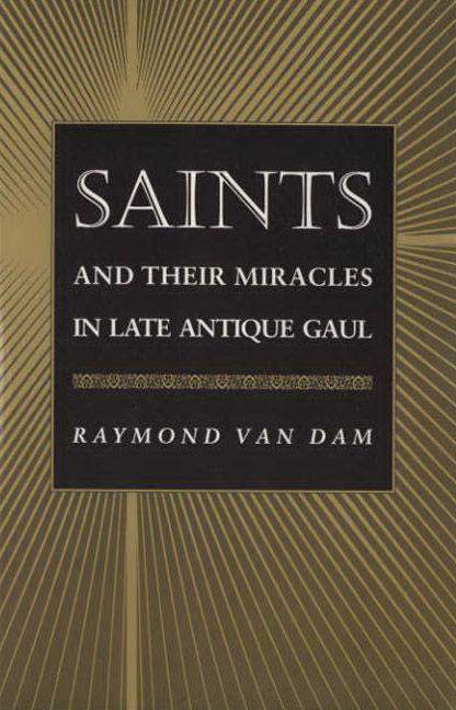 Saints and Their Miracles in Late Antique Gaul by Raymond Van Dam