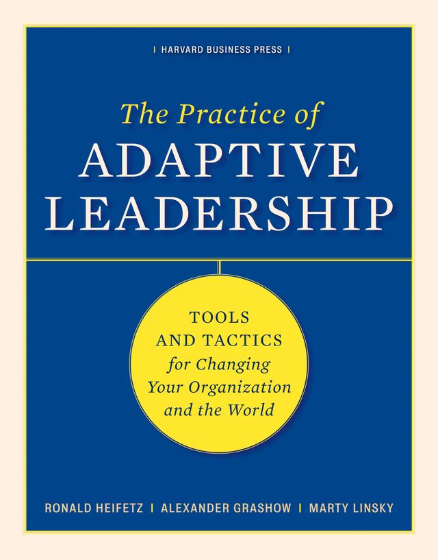 The Practice of Adaptive Leadership by Ronald A. Heifetz, Marty Linsky, Alexander Grashow