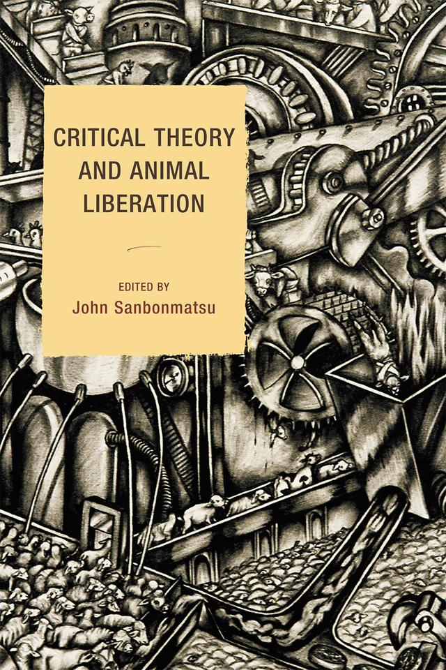 Critical Theory and Animal Liberation by Aaron Bell, Carl Boggs, Carol J. Adams, Christina Gerhardt, Dennis Soron, Eduardo Mendieta, John Sanbonmatsu, John Sorenson, Josephine Donovan, Karen Davis, Renzo Llorente, Susan Benston, Ted Benton, Vasile Stanescu, Victoria Johnson, Zipporah Weisberg