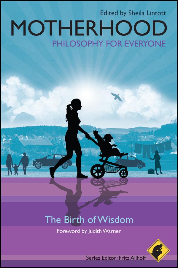Motherhood - Philosophy for Everyone by Fritz Allhoff, Judith Warner, Sheila Lintott