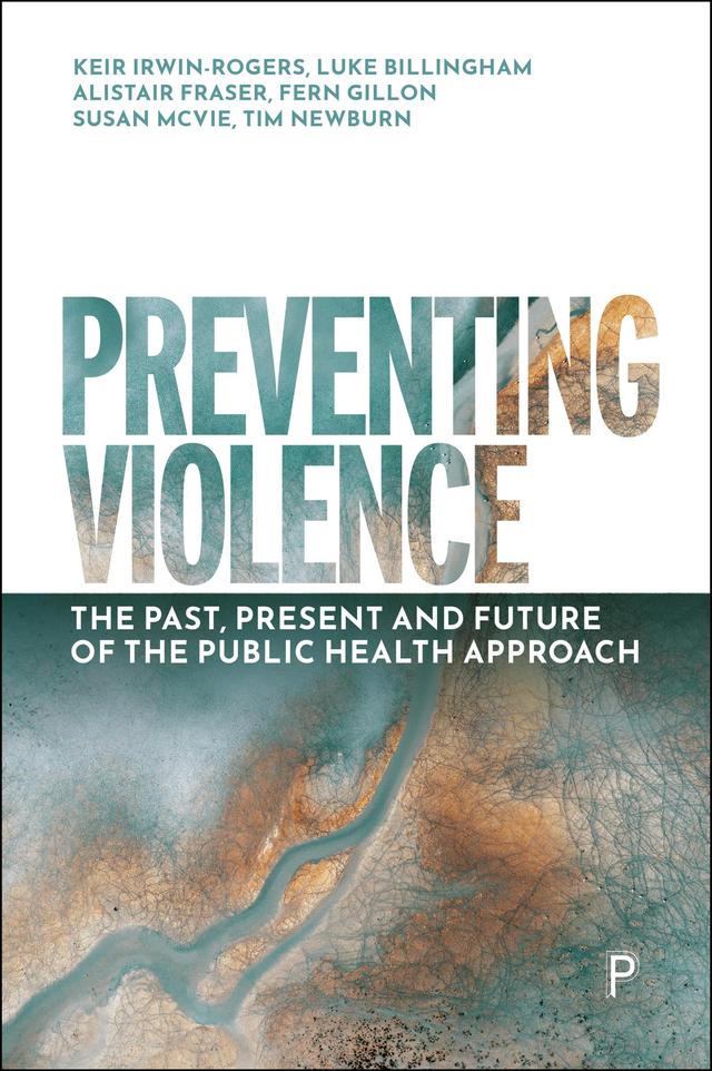 Preventing Violence by Alistair  Fraser, Fern Gillon, Keir Irwin-Rogers, Luke Billingham, Susan McVie, Tim Newburn