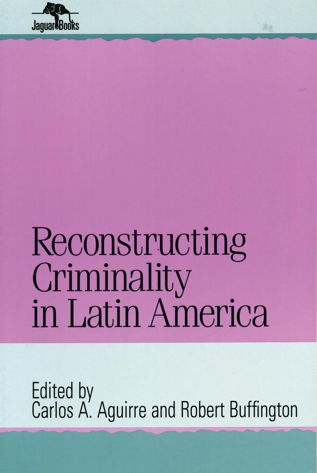 Reconstructing Criminality in Latin America by Carlos A. Aguirre, Robert Buffington
