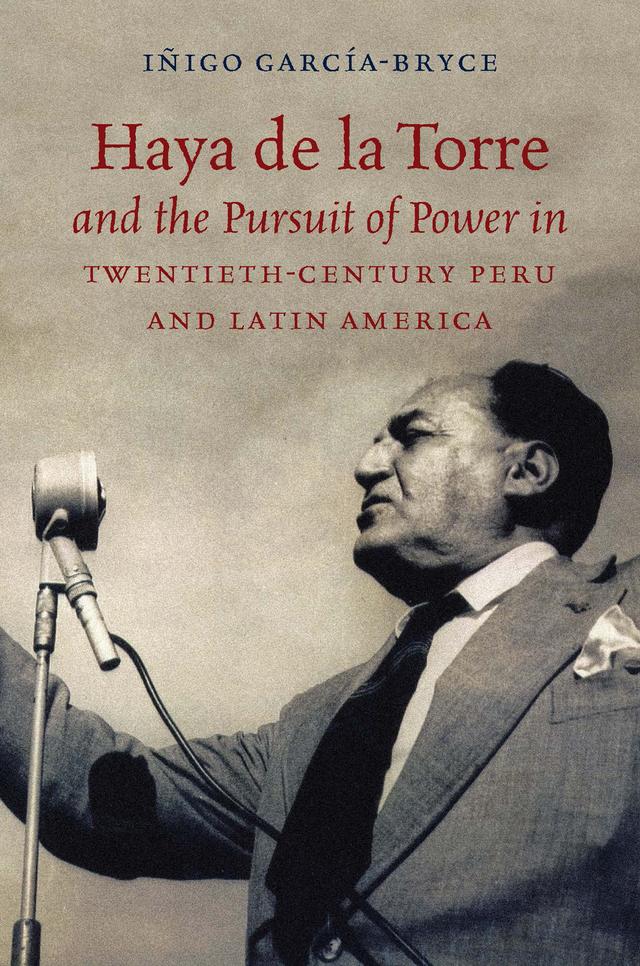 Haya de la Torre and the Pursuit of Power in Twentieth-Century Peru and Latin America by Iñigo García-Bryce