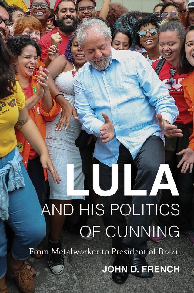 Lula and His Politics of Cunning by John D. French