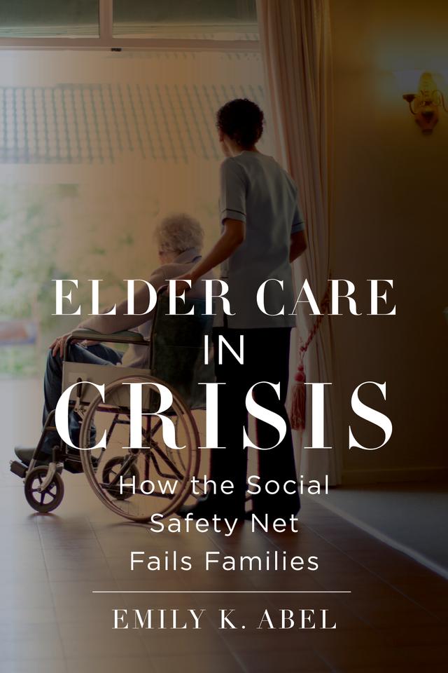 Elder Care in Crisis by Emily K. Abel