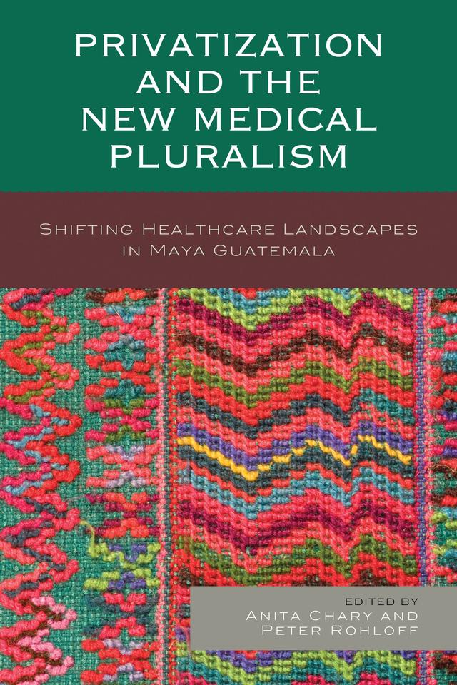 Privatization and the New Medical Pluralism by Alejandra Colom, Anita Chary, Carla Pezzia, David Flood, Jonathan Maupin, Nora King, Paul Wise, Peter Benson, Peter Rohloff, Rachel Hall-Clifford, Shom N. Dasgupta-Tsikinas