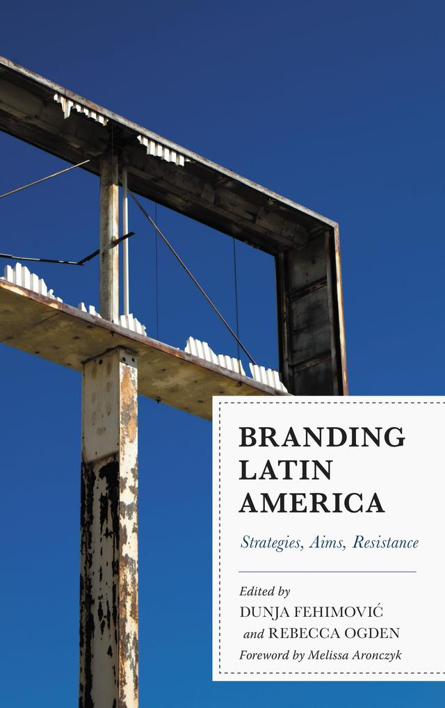 Branding Latin America by Andrea Paz Cerda Pereira, Andrew Ginger, Brett Levinson, César Jiménez-Martínez, Claire Taylor, Dunja Fehimovic, Félix Lossio Chávez, Melissa Aronczyk, Paula Gómez Carrillo, Rebecca Ogden