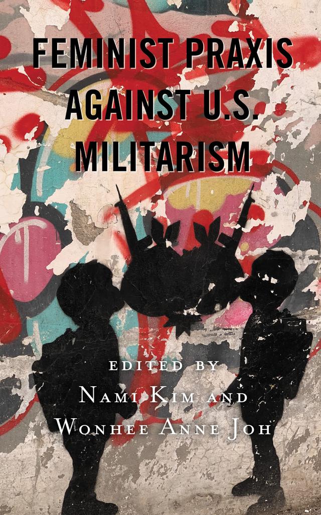 Feminist Praxis against U.S. Militarism by Andrea Smith, B. Yuki Schwartz, Kate Ott, Keun-Joo Christine Pae, Kristen J. Leslie, Lisa Dellinger, Mai-Anh Tran, Nami Kim, Pamela Lightsey, Wonhee Anne Joh