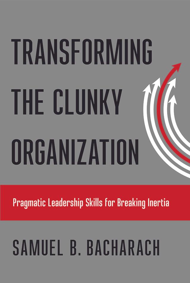 Transforming the Clunky Organization by Samuel B. Bacharach