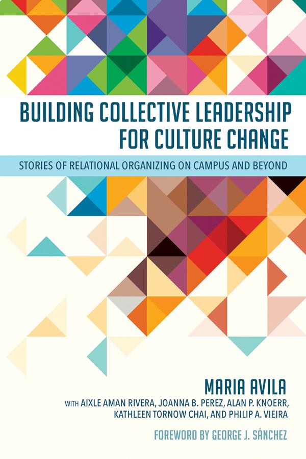 Building Collective Leadership for Culture Change by Aixle Aman Rivera, Alan P. Knoerr, George J. Sánchez, Joanna B. Perez, Kathleen Tornow Chai, Maria Avila, Philip A. Vieira
