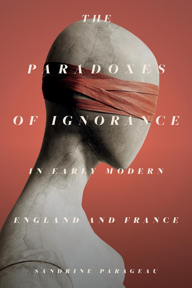 The Paradoxes of Ignorance in Early Modern England and France by Sandrine Parageau