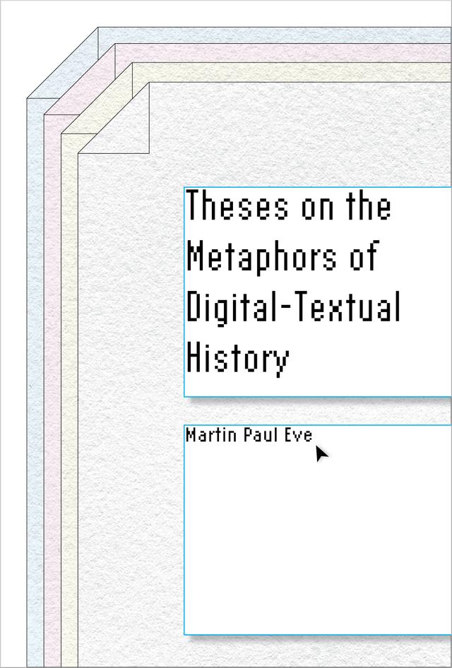 Theses on the Metaphors of Digital-Textual History by Martin Paul Eve