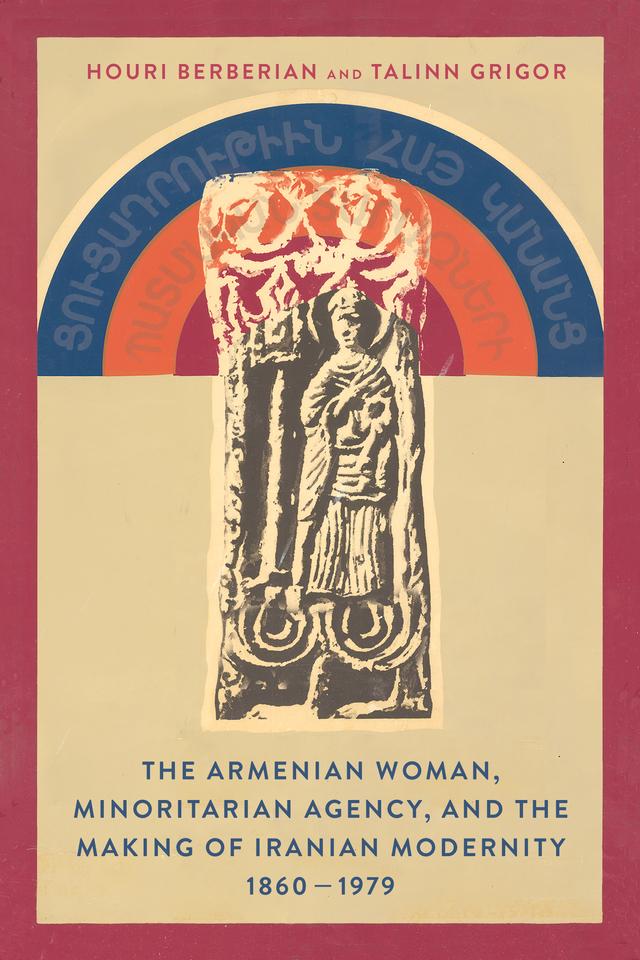 The Armenian Woman, Minoritarian Agency, and the Making of Iranian Modernity, 1860–1979 by Houri Berberian, Talinn Grigor