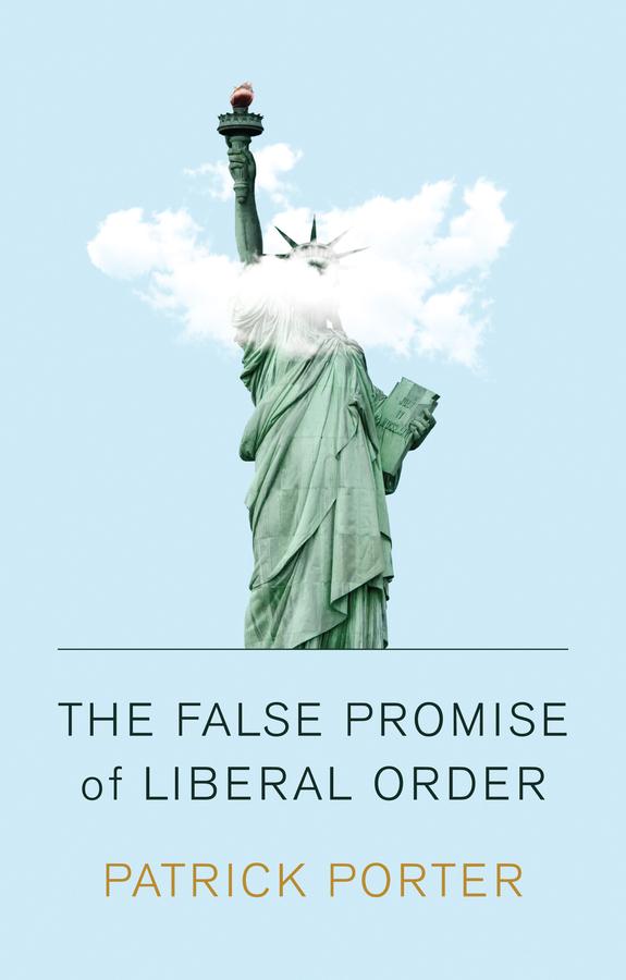 The False Promise of Liberal Order by Patrick Porter