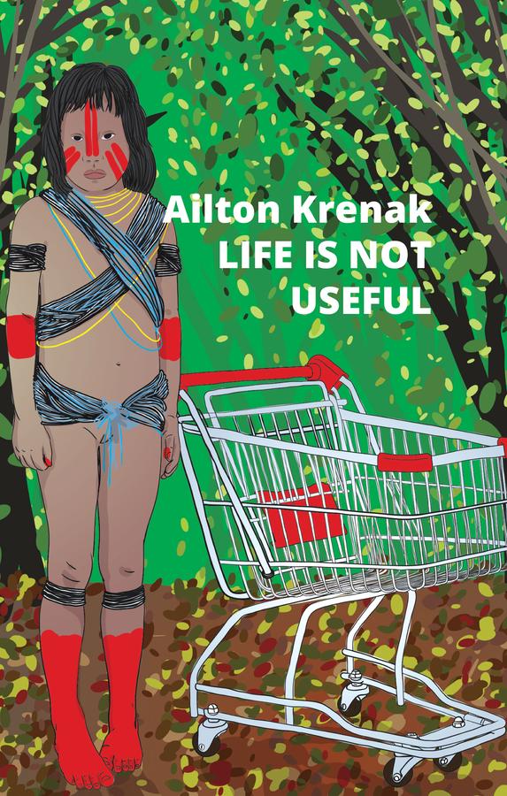 Life Is Not Useful by Ailton Krenak, Alex Brostoff, Jamille Pinheiro Dias, Natalia Brizuela